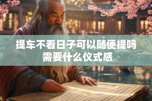 提车不看日子可以随便提吗 需要什么仪式感