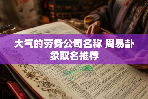 大气的劳务公司名称 周易卦象取名推荐 大气的劳务公司名称 周易卦象取名推荐