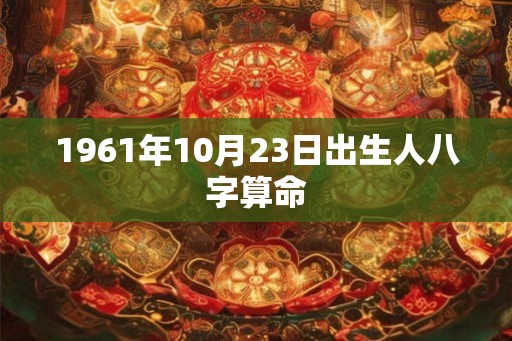 1961年10月23日出生人八字算命 1961年10月23日出生人八字算命