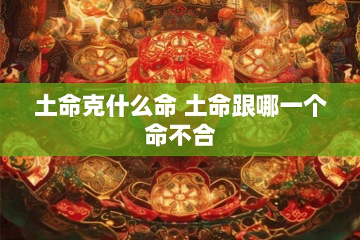 土命克什么命 土命跟哪一个命不合