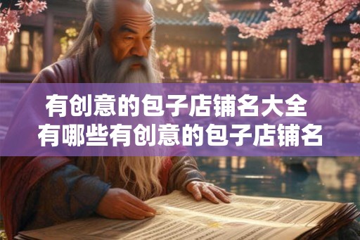 有创意的包子店铺名大全 有哪些有创意的包子店铺名 有创意的包子店铺名大全 有哪些有创意的包子店铺名
