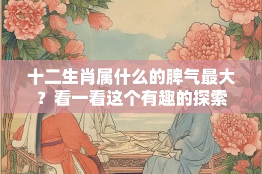 十二生肖属什么的脾气最大？看一看这个有趣的探索