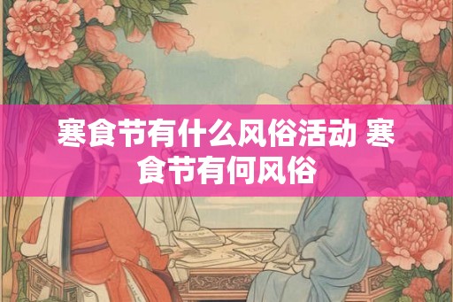 寒食节有什么风俗活动 寒食节有何风俗 寒食节有什么风俗活动 寒食节有何风俗