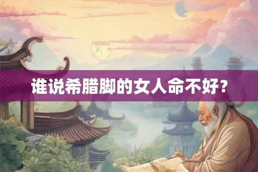 谁说希腊脚的女人命不好？