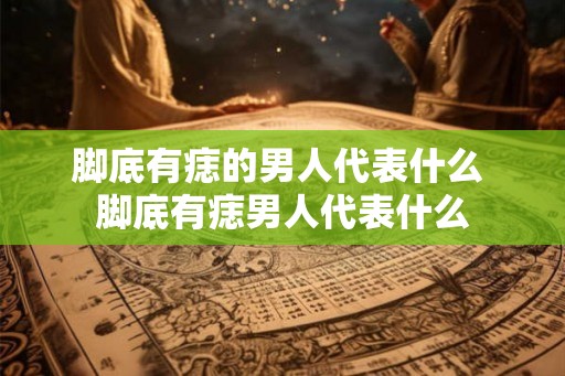脚底有痣的男人代表什么 脚底有痣男人代表什么 脚底有痣的男人代表什么 脚底有痣男人代表什么