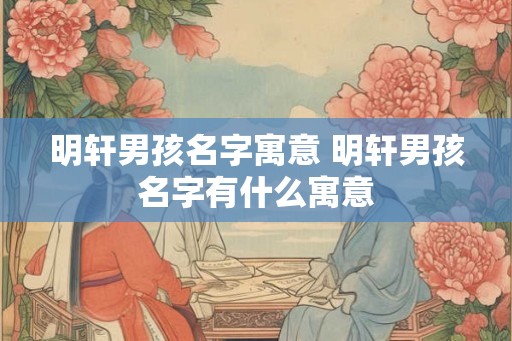 明轩男孩名字寓意 明轩男孩名字有什么寓意