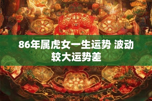 86年属虎女一生运势 波动较大运势差