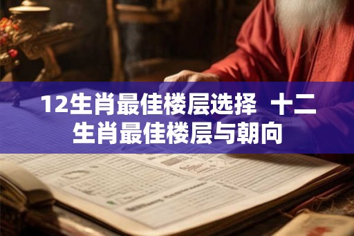 12生肖最佳楼层选择  十二生肖最佳楼层与朝向