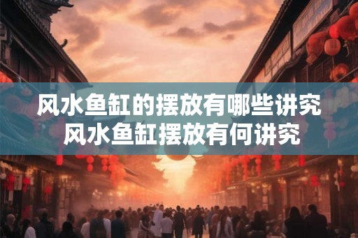 风水鱼缸的摆放有哪些讲究 风水鱼缸摆放有何讲究