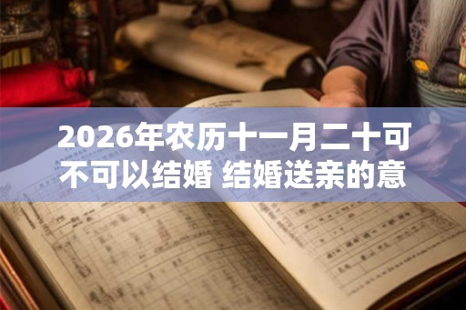 2026年农历十一月二十可不可以结婚 结婚送亲的意义