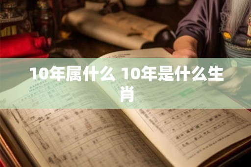 10年属什么 10年是什么生肖 10年属什么 10年是什么生肖
