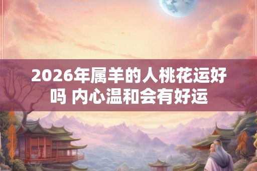 2026年属羊的人桃花运好吗 内心温和会有好运