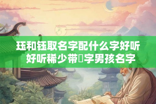 珏和钰取名字配什么字好听  好听稀少带玥字男孩名字