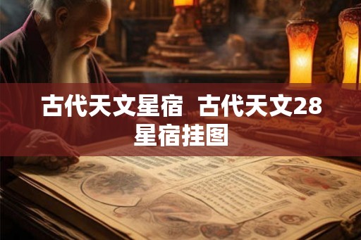 古代天文星宿 古代天文28星宿挂图 古代天文星宿 古代天文28星宿挂图