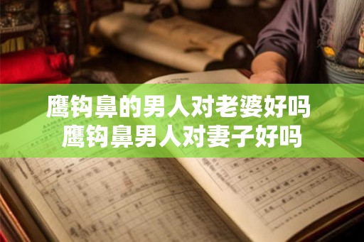 鹰钩鼻的男人对老婆好吗 鹰钩鼻男人对妻子好吗