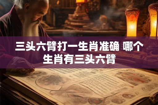 三头六臂打一生肖准确 哪个生肖有三头六臂