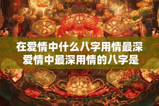 在爱情中什么八字用情最深 爱情中最深用情的八字是什么