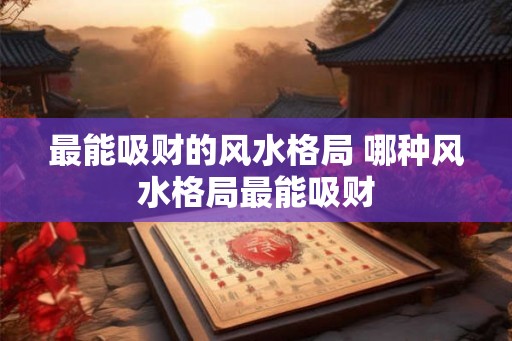 最能吸财的风水格局 哪种风水格局最能吸财
