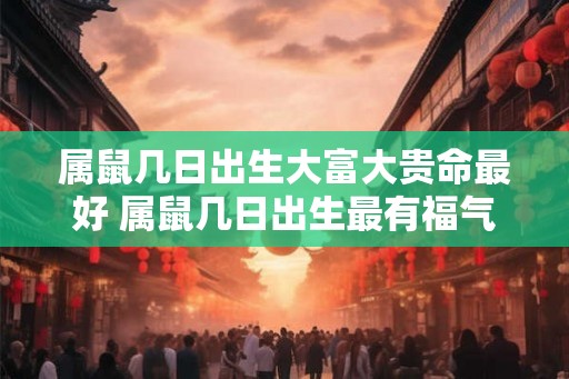 属鼠几日出生大富大贵命最好 属鼠几日出生最有福气 属鼠几日出生大富大贵命最好 属鼠几日出生最有福气