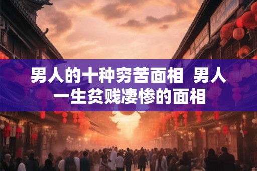 男人的十种穷苦面相  男人一生贫贱凄惨的面相