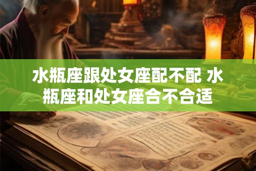 水瓶座跟处女座配不配 水瓶座和处女座合不合适