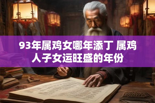 93年属鸡女哪年添丁 属鸡人子女运旺盛的年份