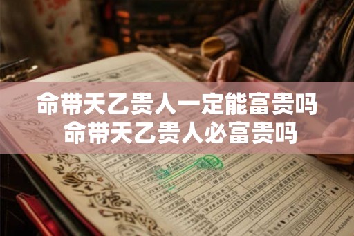 命带天乙贵人一定能富贵吗 命带天乙贵人必富贵吗