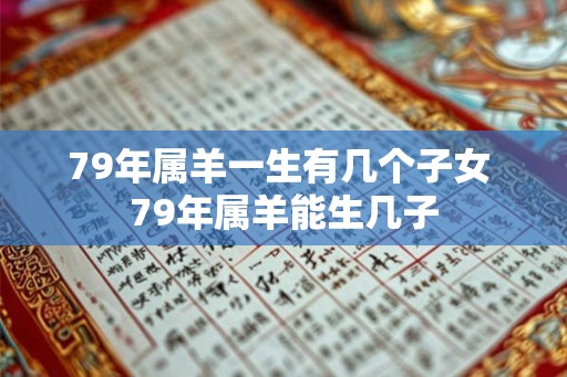 79年属羊一生有几个子女 79年属羊能生几子