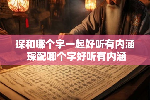 琛和哪个字一起好听有内涵 琛配哪个字好听有内涵