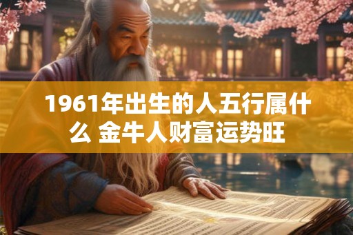 1961年出生的人五行属什么 金牛人财富运势旺 1961年出生的人五行属什么 金牛人财富运势旺