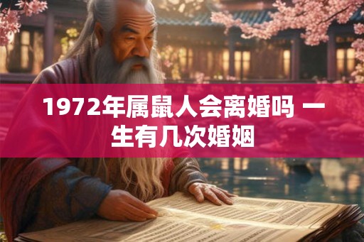 1972年属鼠人会离婚吗 一生有几次婚姻 1972年属鼠人会离婚吗 一生有几次婚姻