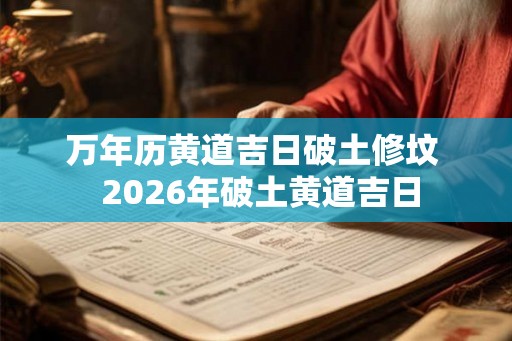 万年历黄道吉日破土修坟  2026年破土黄道吉日