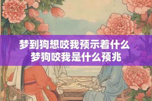 梦到狗想咬我预示着什么 梦狗咬我是什么预兆
