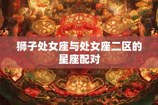 狮子处女座与处女座二区的星座配对 狮子处女座与处女座二区的星座配对