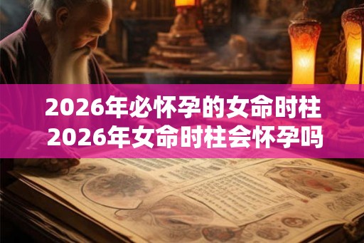 2026年必怀孕的女命时柱 2026年女命时柱会怀孕吗