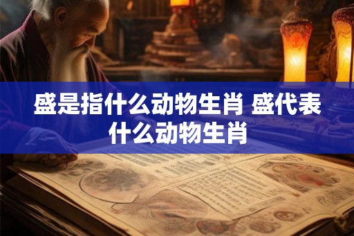 盛是指什么动物生肖 盛代表什么动物生肖