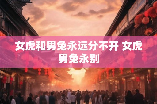女虎和男兔永远分不开 女虎男兔永别