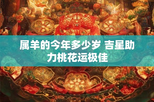 属羊的今年多少岁 吉星助力桃花运极佳