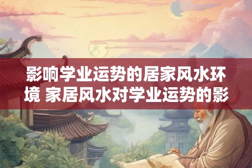 影响学业运势的居家风水环境 家居风水对学业运势的影响