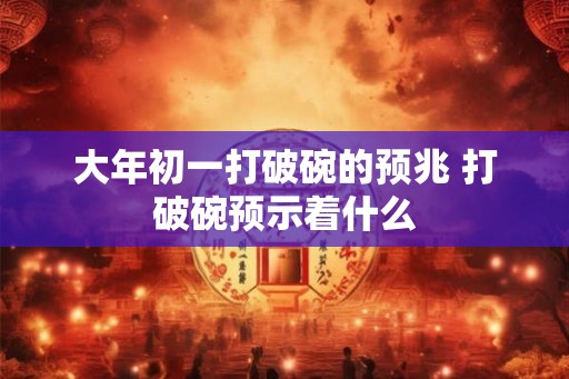 大年初一打破碗的预兆 打破碗预示着什么