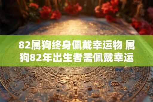 82属狗终身佩戴幸运物 属狗82年出生者需佩戴幸运物吗 82属狗终身佩戴幸运物 属狗82年出生者需佩戴幸运物吗