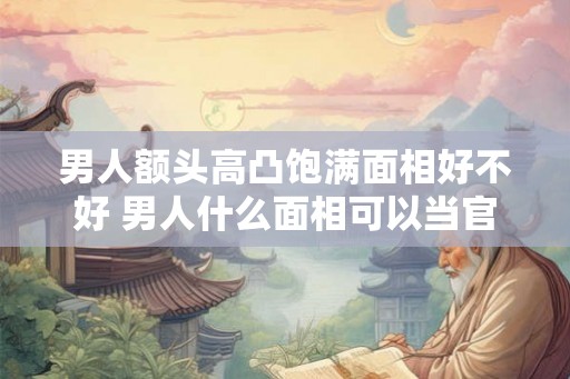 男人额头高凸饱满面相好不好 男人什么面相可以当官