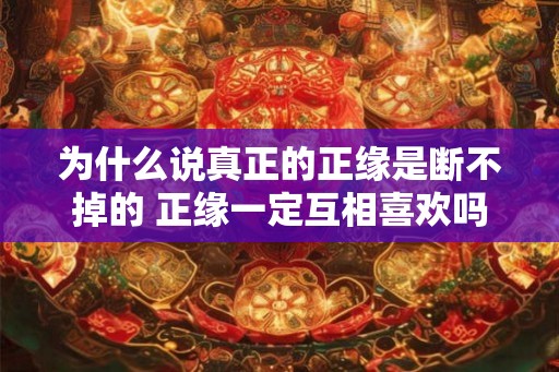 为什么说真正的正缘是断不掉的 正缘一定互相喜欢吗