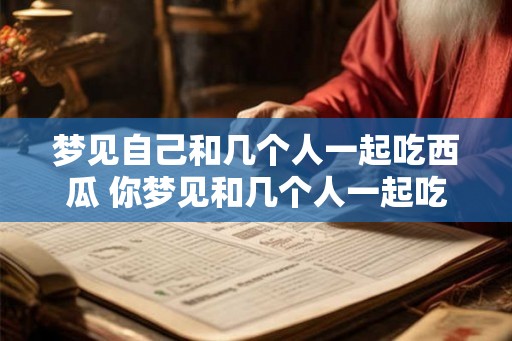 梦见自己和几个人一起吃西瓜 你梦见和几个人一起吃西瓜了吗