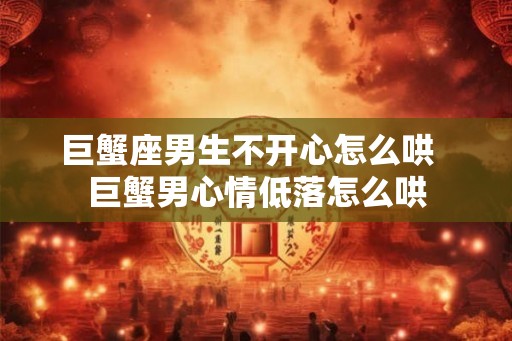 巨蟹座男生不开心怎么哄  巨蟹男心情低落怎么哄