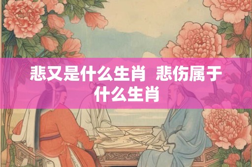 悲又是什么生肖  悲伤属于什么生肖
