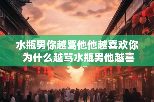 水瓶男你越骂他他越喜欢你 为什么越骂水瓶男他越喜欢你