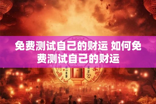 免费测试自己的财运 如何免费测试自己的财运 免费测试自己的财运 如何免费测试自己的财运