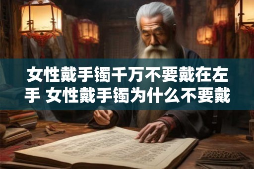女性戴手镯千万不要戴在左手 女性戴手镯为什么不要戴在左手