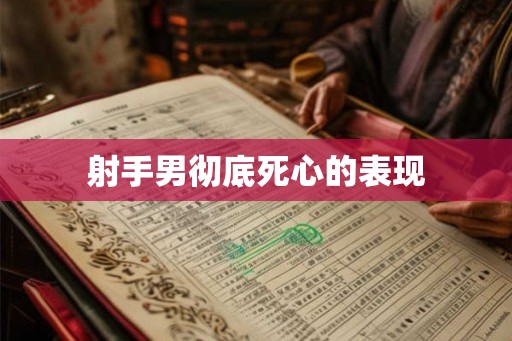 射手男彻底死心的表现